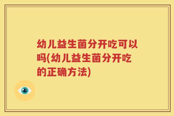 幼儿益生菌分开吃可以吗(幼儿益生菌分开吃的正确方法)
