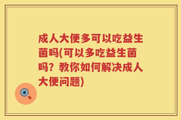 成人大便多可以吃益生菌吗(可以多吃益生菌吗？教你如何解决成人大便问题)
