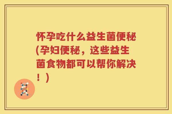 怀孕吃什么益生菌便秘(孕妇便秘，这些益生菌食物都可以帮你解决！)