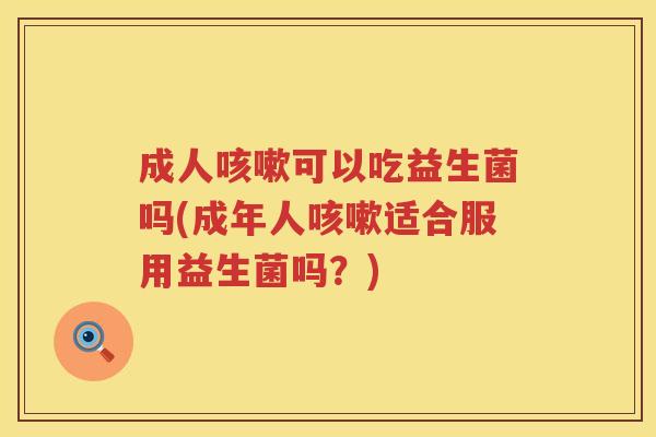 成人咳嗽可以吃益生菌吗(成年人咳嗽适合服用益生菌吗？)