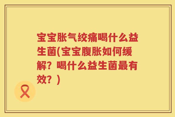 宝宝胀气绞痛喝什么益生菌(宝宝腹胀如何缓解？喝什么益生菌最有效？)
