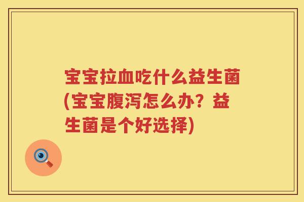 宝宝拉血吃什么益生菌(宝宝腹泻怎么办？益生菌是个好选择)
