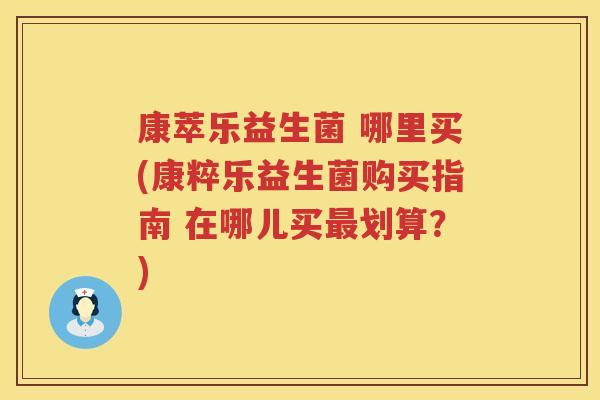 康萃乐益生菌 哪里买(康粹乐益生菌购买指南 在哪儿买最划算？)