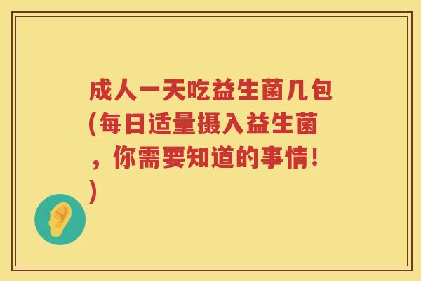 成人一天吃益生菌几包(每日适量摄入益生菌，你需要知道的事情！)