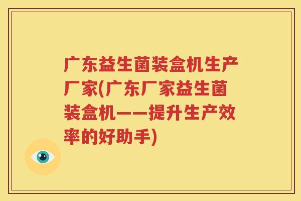 广东益生菌装盒机生产厂家(广东厂家益生菌装盒机——提升生产效率的好助手)