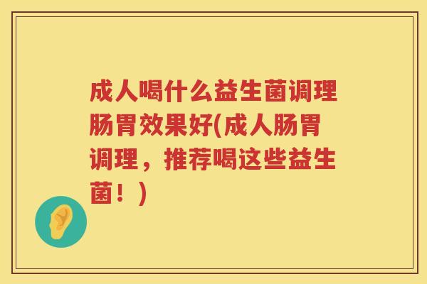 成人喝什么益生菌调理肠胃效果好(成人肠胃调理，推荐喝这些益生菌！)