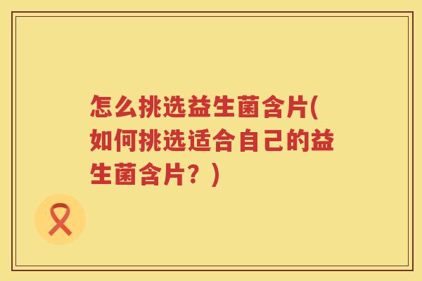怎么挑选益生菌含片(如何挑选适合自己的益生菌含片？)