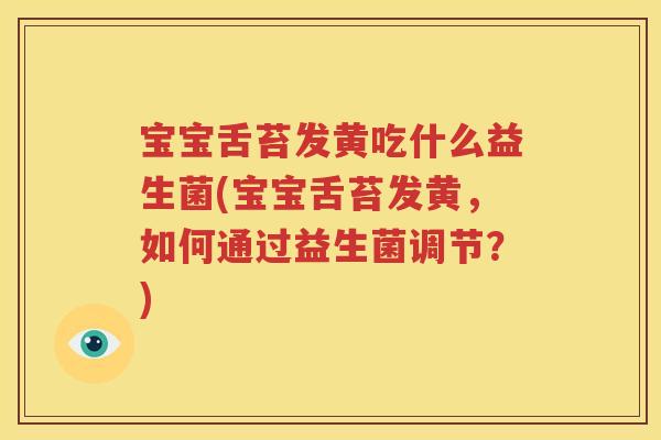 宝宝舌苔发黄吃什么益生菌(宝宝舌苔发黄，如何通过益生菌调节？)