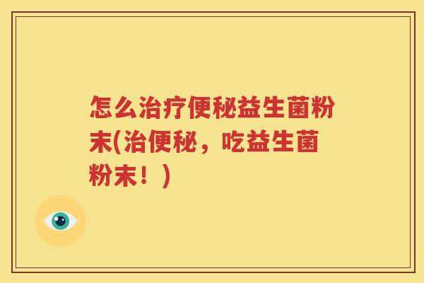 怎么治疗便秘益生菌粉末(治便秘，吃益生菌粉末！)