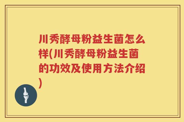 川秀酵母粉益生菌怎么样(川秀酵母粉益生菌的功效及使用方法介绍)