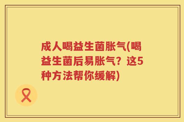 成人喝益生菌胀气(喝益生菌后易胀气？这5种方法帮你缓解)