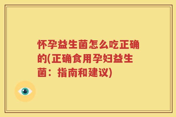 怀孕益生菌怎么吃正确的(正确食用孕妇益生菌：指南和建议)