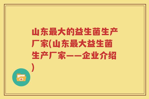 山东最大的益生菌生产厂家(山东最大益生菌生产厂家——企业介绍)
