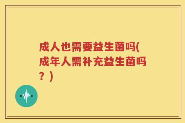 成人也需要益生菌吗(成年人需补充益生菌吗？)