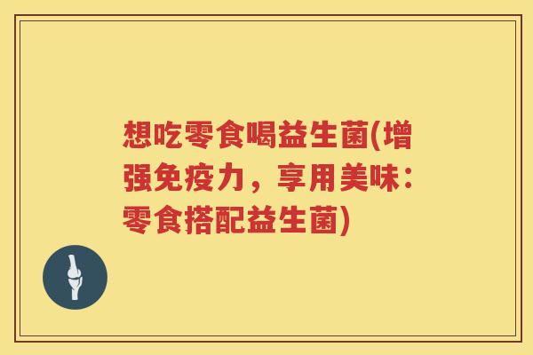 想吃零食喝益生菌(增强免疫力，享用美味：零食搭配益生菌)