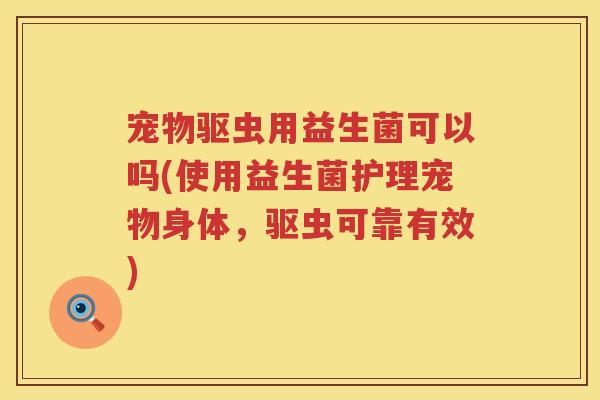 宠物驱虫用益生菌可以吗(使用益生菌护理宠物身体，驱虫可靠有效)
