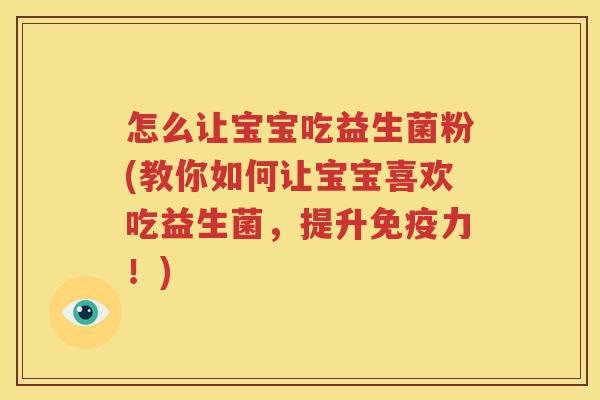 怎么让宝宝吃益生菌粉(教你如何让宝宝喜欢吃益生菌，提升免疫力！)
