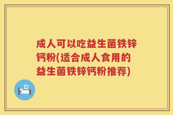 成人可以吃益生菌铁锌钙粉(适合成人食用的益生菌铁锌钙粉推荐)