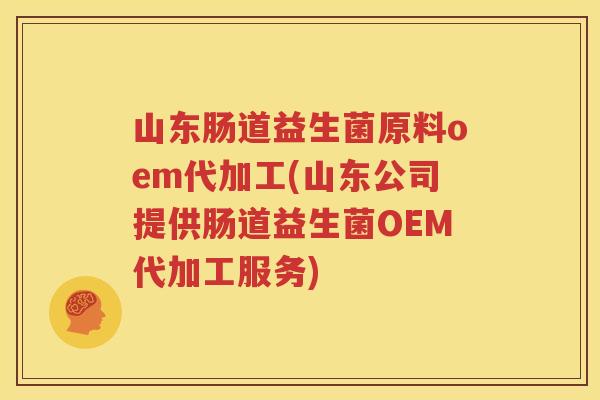 山东肠道益生菌原料oem代加工(山东公司提供肠道益生菌OEM代加工服务)