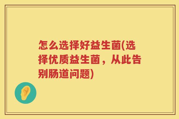 怎么选择好益生菌(选择优质益生菌，从此告别肠道问题)