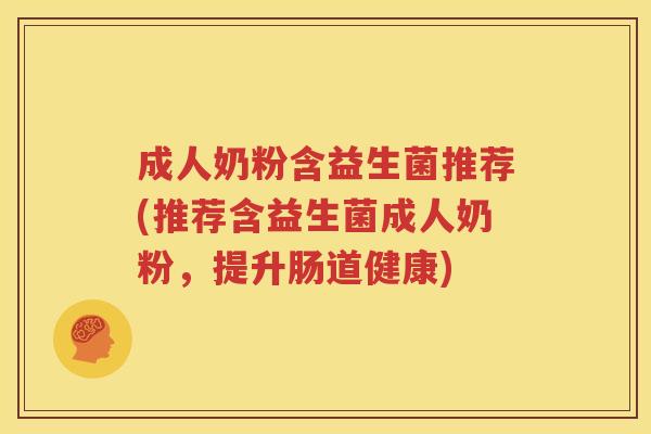 成人奶粉含益生菌推荐(推荐含益生菌成人奶粉，提升肠道健康)