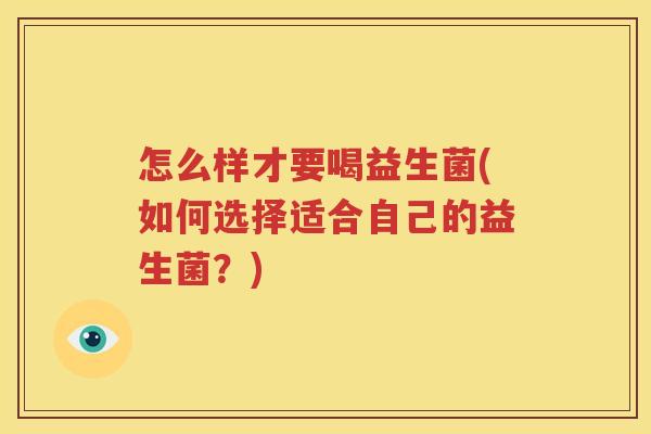 怎么样才要喝益生菌(如何选择适合自己的益生菌？)