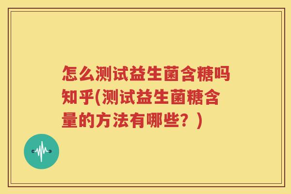 怎么测试益生菌含糖吗知乎(测试益生菌糖含量的方法有哪些？)