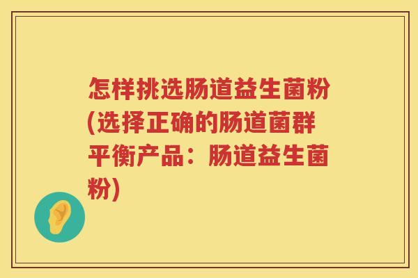 怎样挑选肠道益生菌粉(选择正确的肠道菌群平衡产品：肠道益生菌粉)