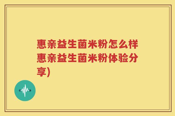 惠亲益生菌米粉怎么样惠亲益生菌米粉体验分享)