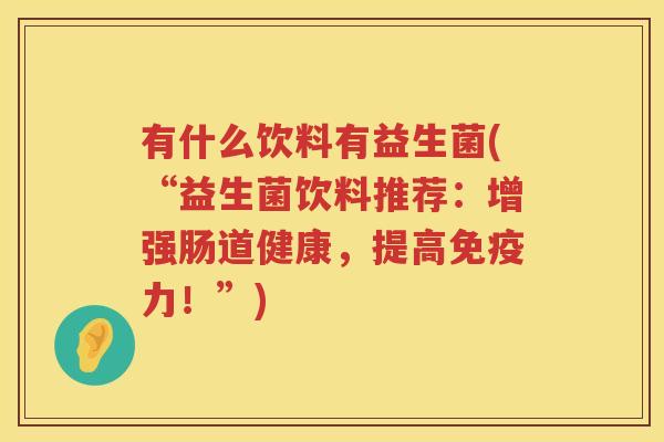有什么饮料有益生菌(“益生菌饮料推荐：增强肠道健康，提高免疫力！”)