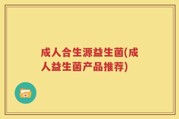 成人合生源益生菌(成人益生菌产品推荐)