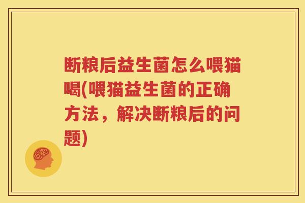 断粮后益生菌怎么喂猫喝(喂猫益生菌的正确方法，解决断粮后的问题)