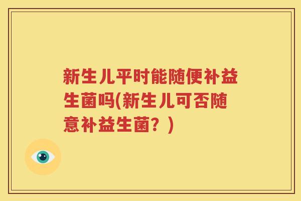 新生儿平时能随便补益生菌吗(新生儿可否随意补益生菌？)