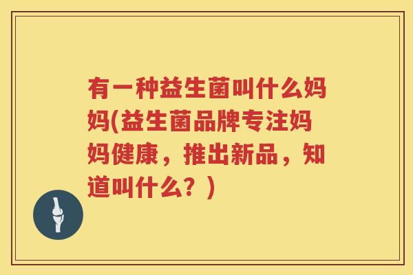 有一种益生菌叫什么妈妈(益生菌品牌专注妈妈健康，推出新品，知道叫什么？)