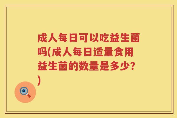 成人每日可以吃益生菌吗(成人每日适量食用益生菌的数量是多少？)