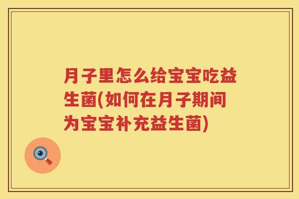 月子里怎么给宝宝吃益生菌(如何在月子期间为宝宝补充益生菌)
