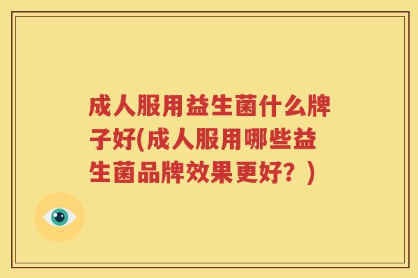 成人服用益生菌什么牌子好(成人服用哪些益生菌品牌效果更好？)