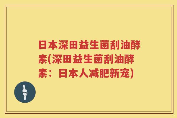 日本深田益生菌刮油酵素(深田益生菌刮油酵素：日本人减肥新宠)