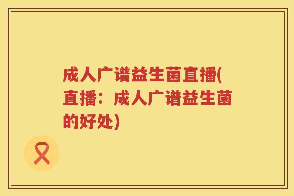 成人广谱益生菌直播(直播：成人广谱益生菌的好处)