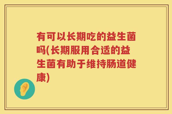 有可以长期吃的益生菌吗(长期服用合适的益生菌有助于维持肠道健康)