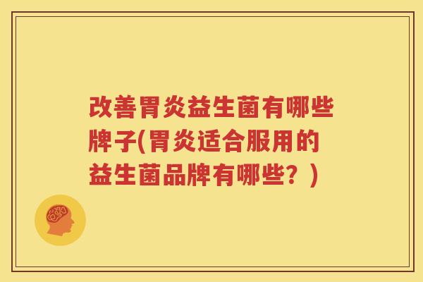 改善胃炎益生菌有哪些牌子(胃炎适合服用的益生菌品牌有哪些？)