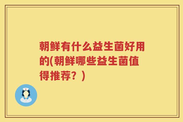 朝鲜有什么益生菌好用的(朝鲜哪些益生菌值得推荐？)