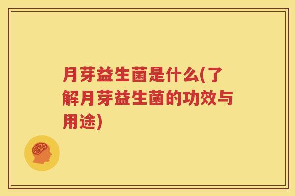 月芽益生菌是什么(了解月芽益生菌的功效与用途)