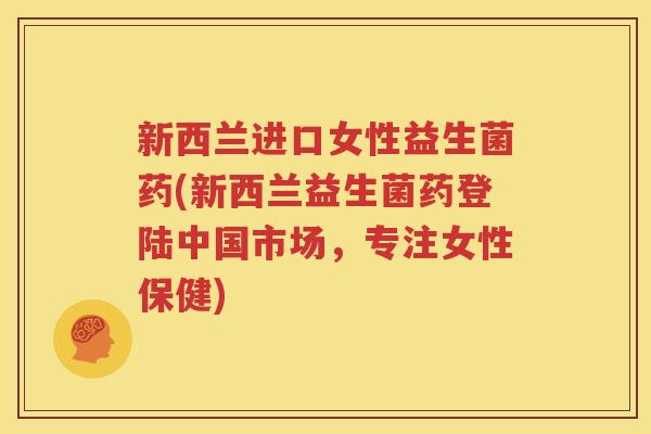 新西兰进口女性益生菌药(新西兰益生菌药登陆中国市场，专注女性保健)