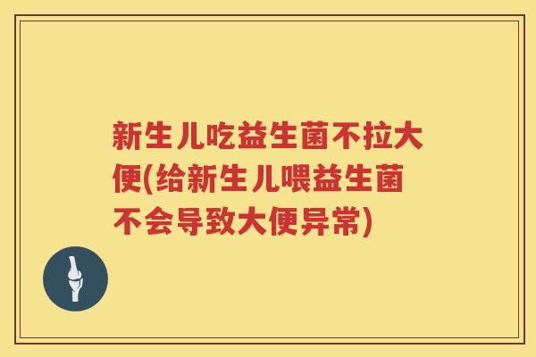 新生儿吃益生菌不拉大便(给新生儿喂益生菌不会导致大便异常)