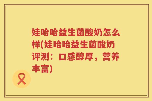 娃哈哈益生菌酸奶怎么样(娃哈哈益生菌酸奶评测：口感醇厚，营养丰富)