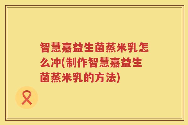 智慧嘉益生菌蒸米乳怎么冲(制作智慧嘉益生菌蒸米乳的方法)