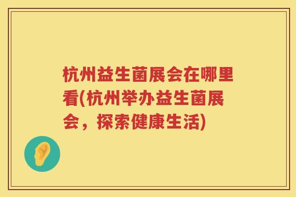杭州益生菌展会在哪里看(杭州举办益生菌展会，探索健康生活)