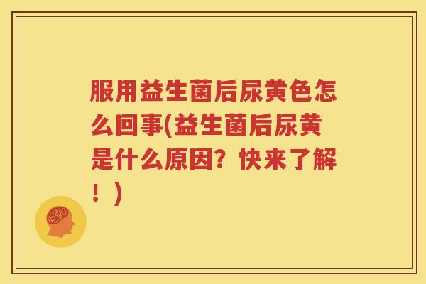 服用益生菌后尿黄色怎么回事(益生菌后尿黄是什么原因？快来了解！)