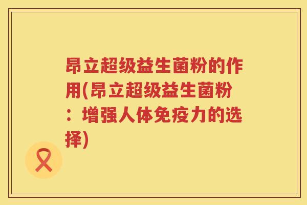 昂立超级益生菌粉的作用(昂立超级益生菌粉：增强人体免疫力的选择)